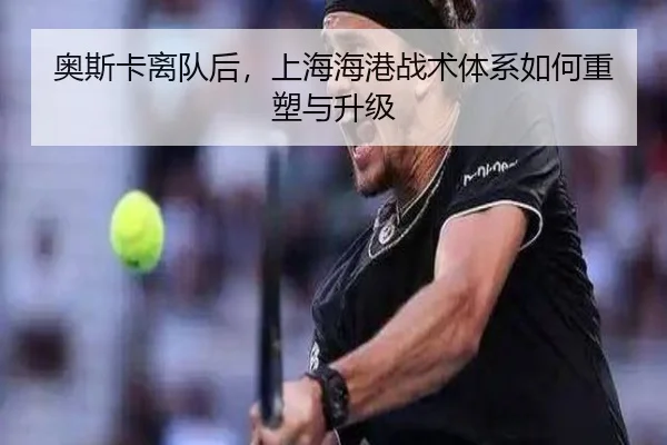 奥斯卡离队后，上海海港战术体系如何重塑与升级