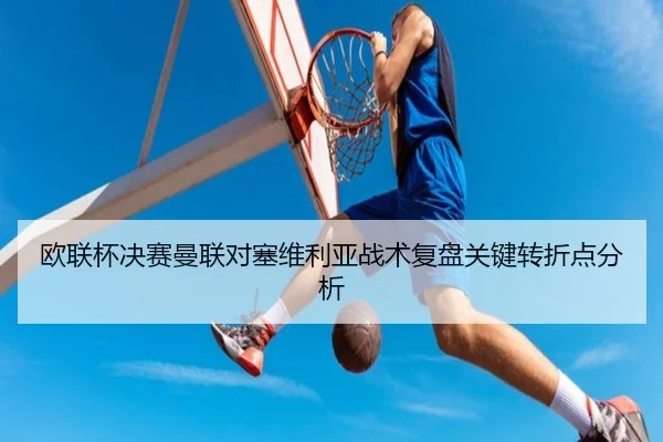 欧联杯决赛曼联对塞维利亚战术复盘关键转折点分析