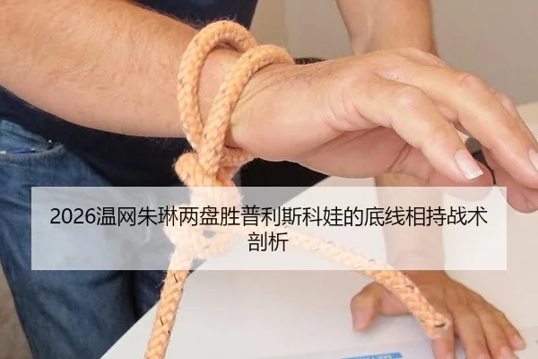 2026温网朱琳两盘胜普利斯科娃的底线相持战术剖析