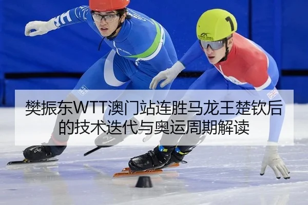 樊振东WTT澳门站连胜马龙王楚钦后的技术迭代与奥运周期解读