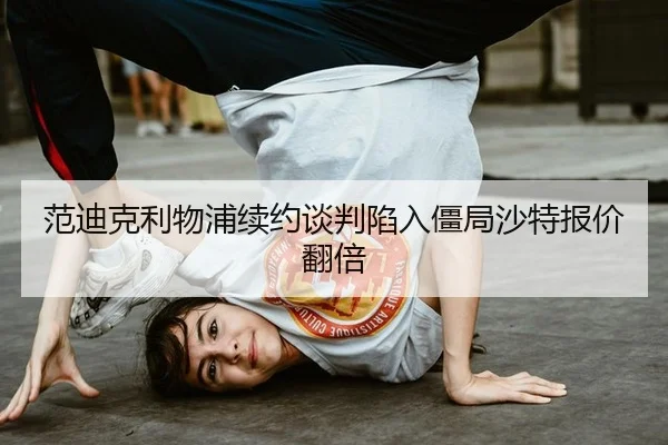 范迪克利物浦续约谈判陷入僵局沙特报价翻倍