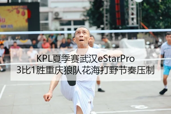 KPL夏季赛武汉eStarPro3比1胜重庆狼队花海打野节奏压制
