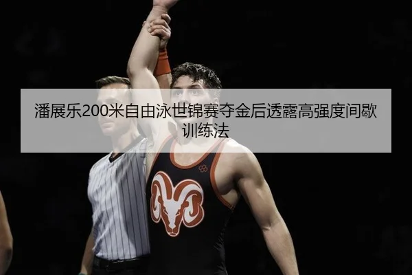 潘展乐200米自由泳世锦赛夺金后透露高强度间歇训练法